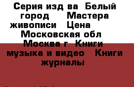 Серия изд-ва “Белый город “ - Мастера живописи › Цена ­ 300 - Московская обл., Москва г. Книги, музыка и видео » Книги, журналы   